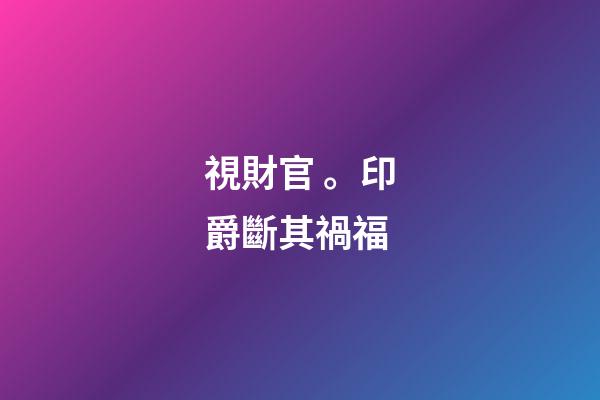 視財官。印爵斷其禍福